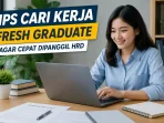 Tips Cari Kerja untuk Fresh Graduate agar Cepat Dipanggil HRD
